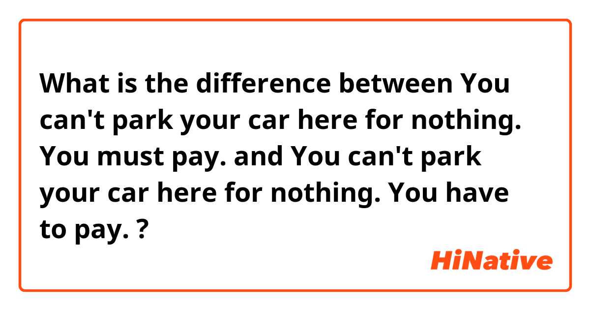 What is the difference between You can't park your car here for nothing. You must pay. and You can't park your car here for nothing. You have to pay. ?