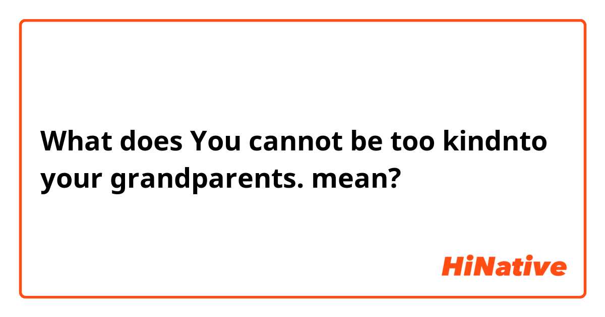 What does You cannot be too kindnto your grandparents. mean?