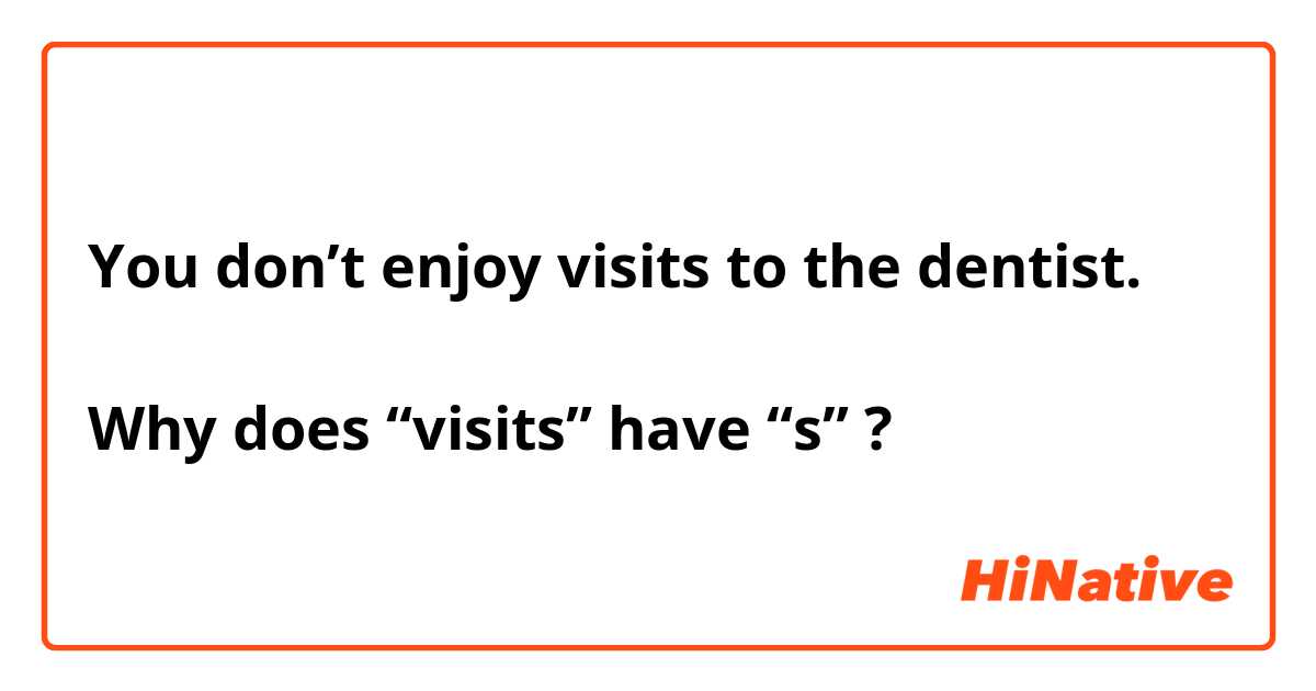 You don’t enjoy visits to the dentist.

Why does “visits” have “s” ?