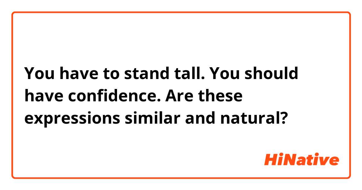 You have to stand tall.
You should have confidence.

Are these expressions similar and natural?