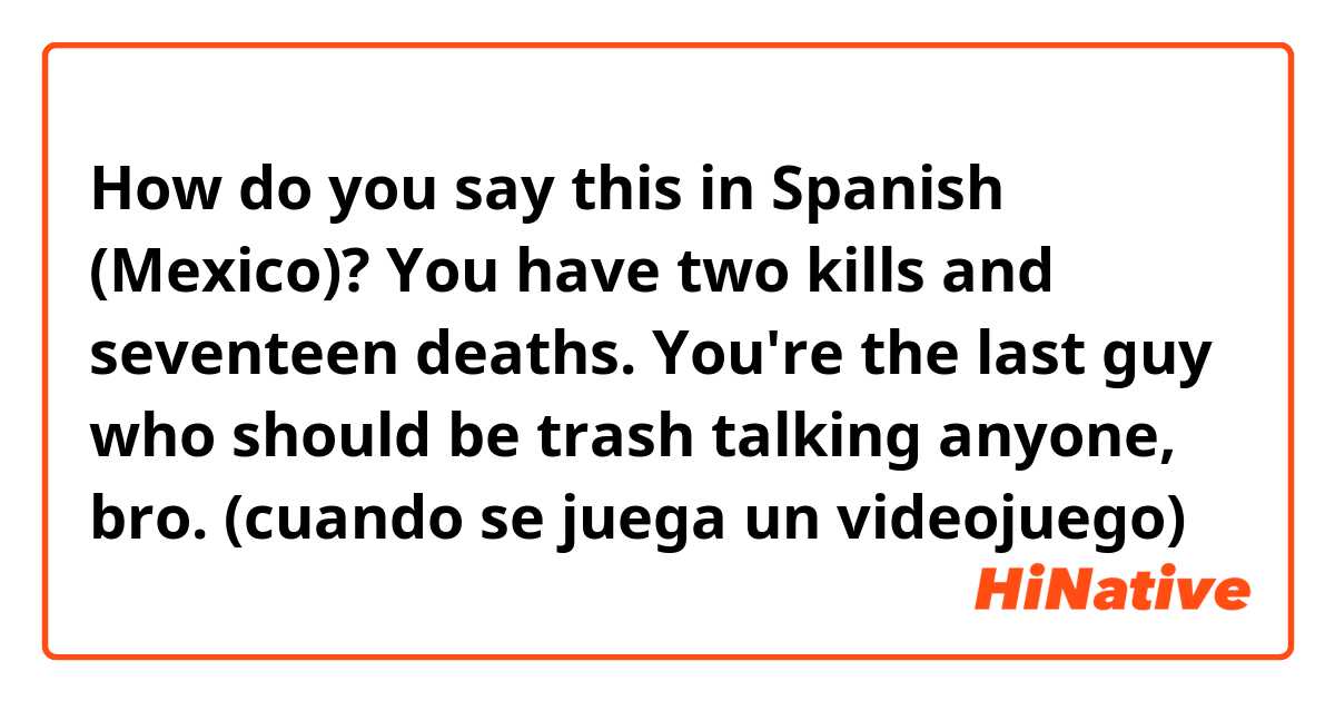 How do you say this in Spanish (Mexico)? You have two kills and seventeen deaths. You're the last guy who should be trash talking anyone, bro. (cuando se juega un videojuego)
