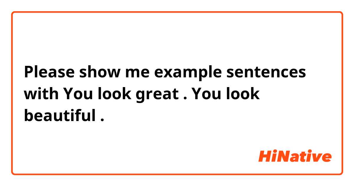 Please show me example sentences with You look great . You look beautiful .