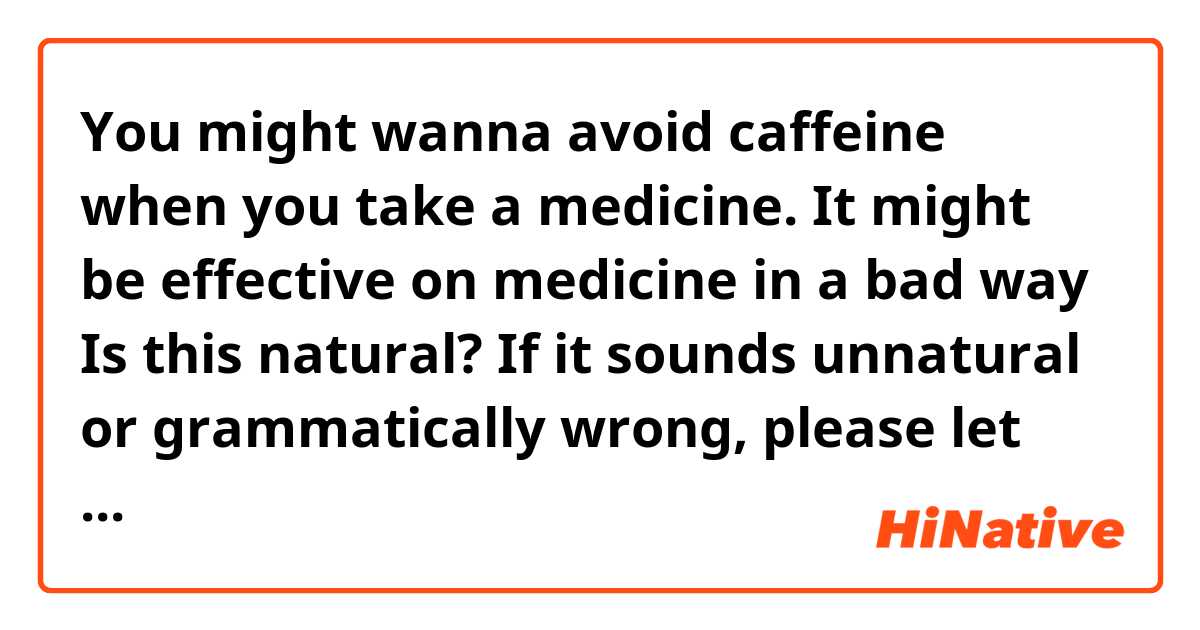 You might wanna avoid caffeine when you take a medicine. It might be effective on medicine in a bad way

Is this natural? If it sounds unnatural or grammatically wrong, please let me know😊