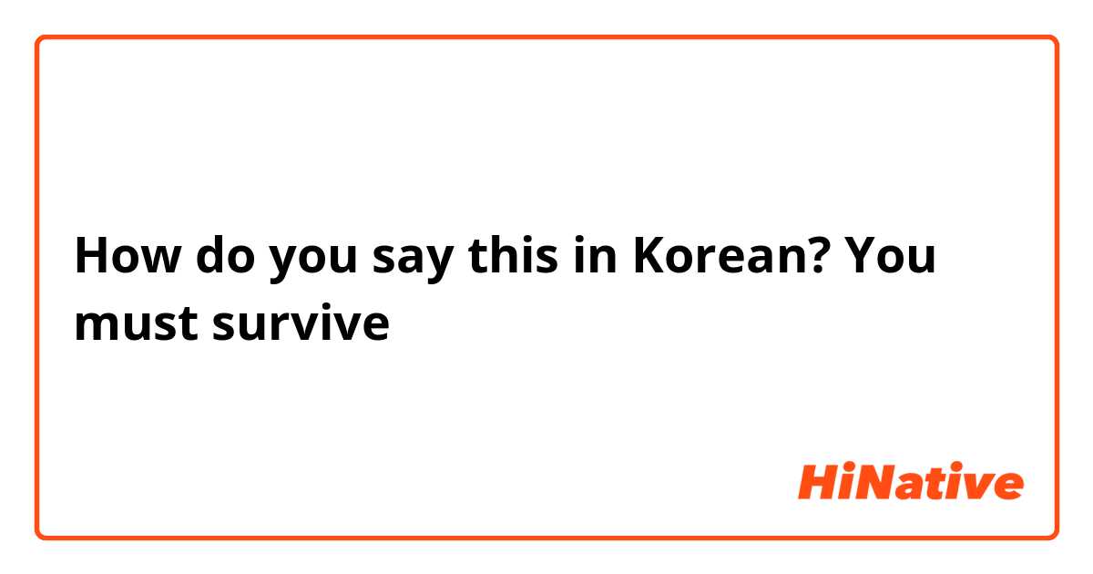 How do you say this in Korean? You must survive 