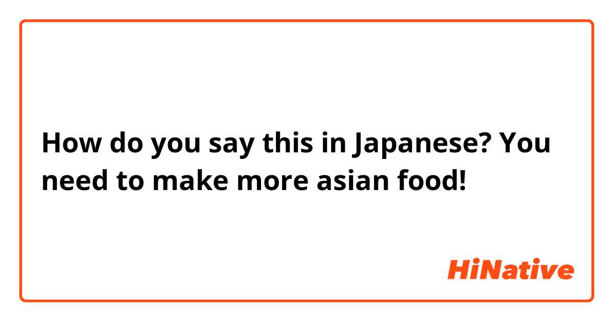 How do you say this in Japanese? You need to make more asian food!