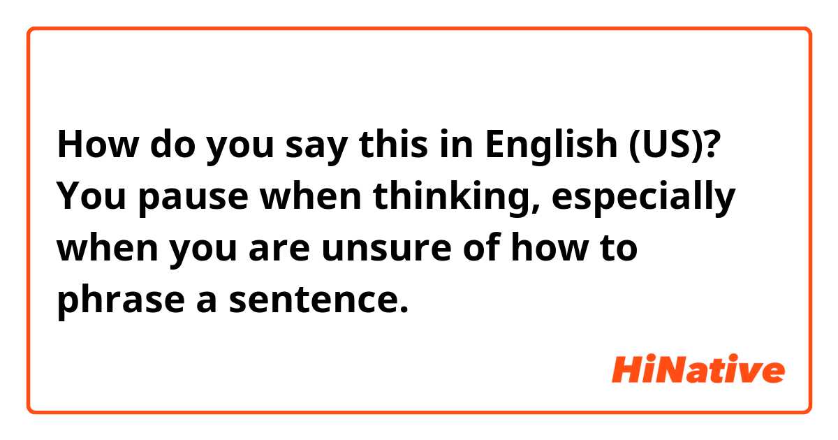 How do you say this in English (US)? You pause when thinking, especially when you are unsure of how to phrase a sentence.