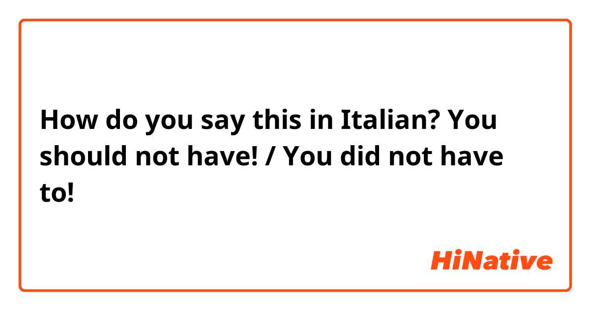 How do you say this in Italian? You should not have! / You did not have to!