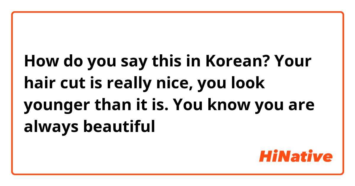How do you say this in Korean? Your hair cut is really nice, you look younger than it is. You know you are always beautiful