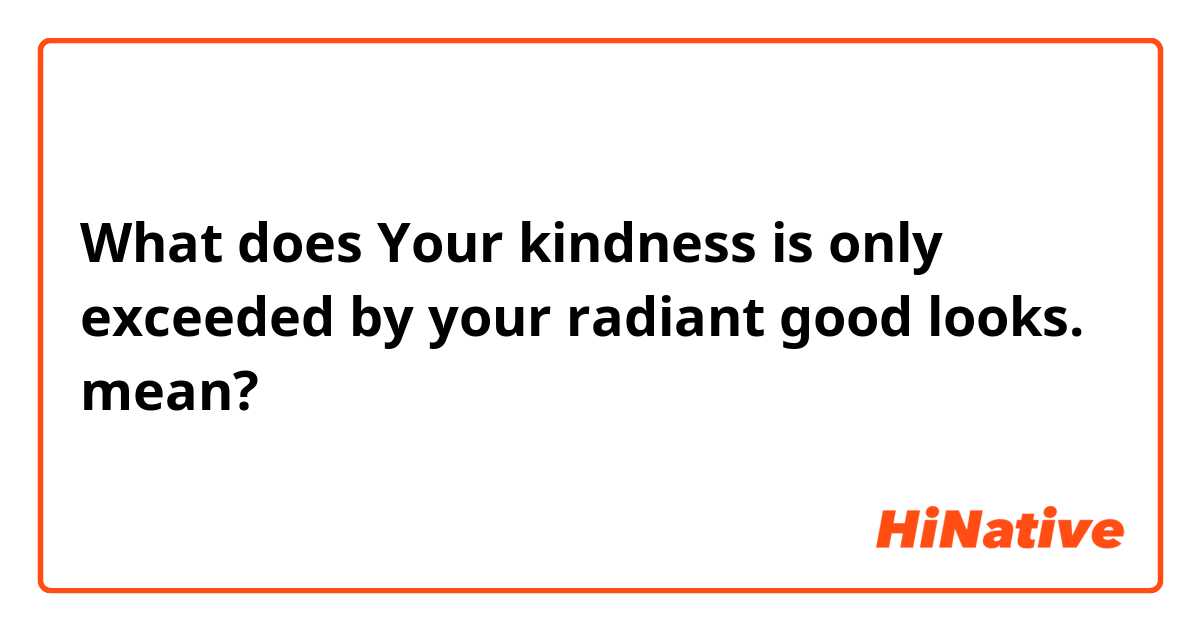 What is the meaning of Your kindness is only exceeded by your radiant good  looks.? - Question about English (US)