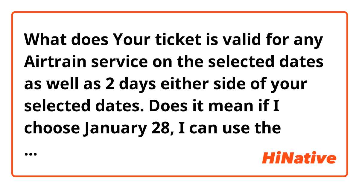 What does Your ticket is valid for any Airtrain service on the selected dates as well as 2 days either side of your selected dates.

Does it mean if I choose January 28, I can use the ticket from 26 to 28?
Or 27, 28, and 29?  mean?