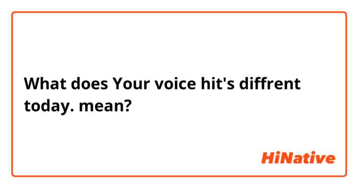 What does Your voice hit's diffrent today. mean?