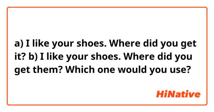 a) I like your shoes. Where did you get it?
b) I like your shoes. Where did you get them?

Which one would you use?