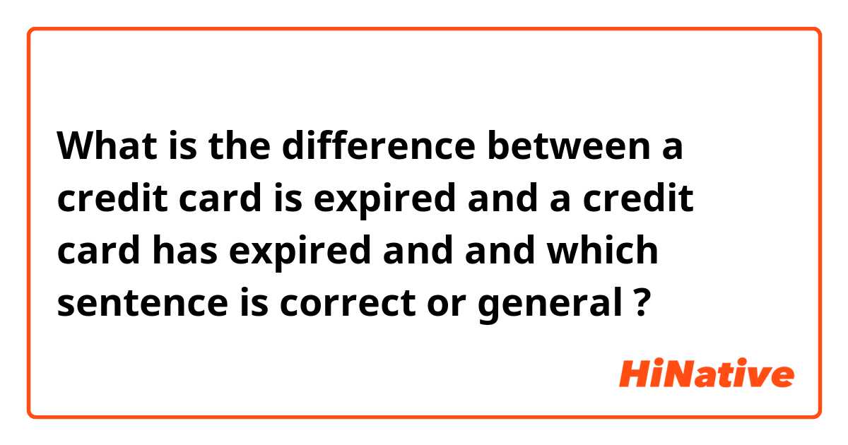 What is the difference between a credit card is expired and a credit card has expired and and which sentence is correct or general ?
