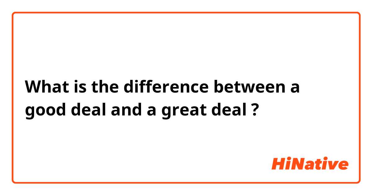 What is the difference between a good deal and a great deal ?