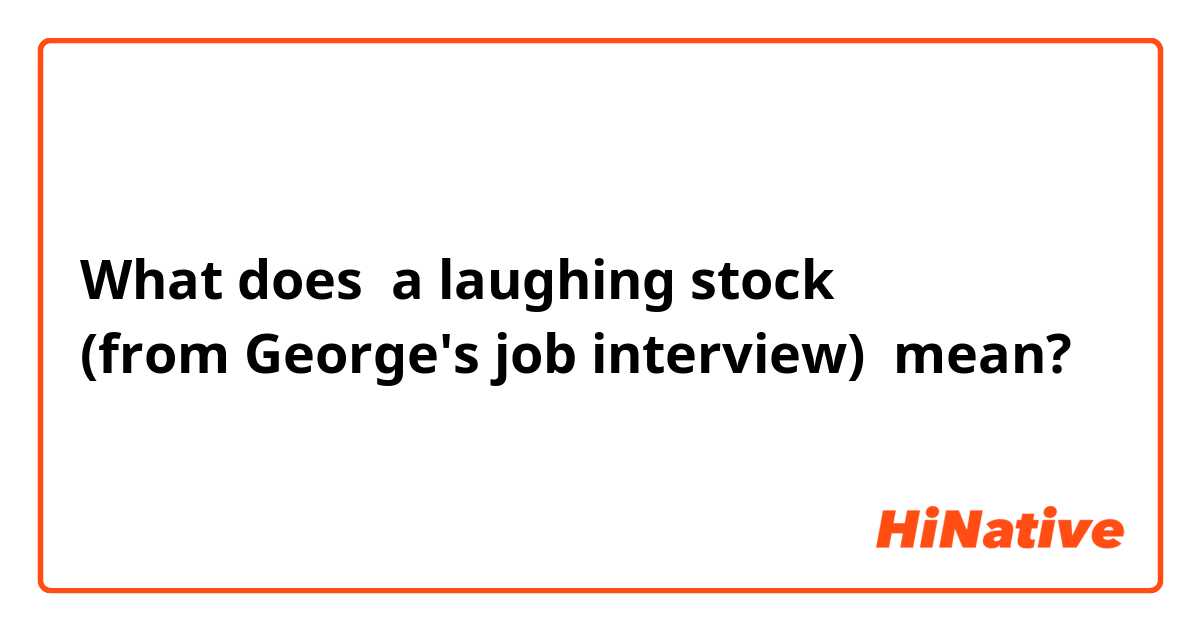 What does a laughing stock
(from George's job interview) mean?