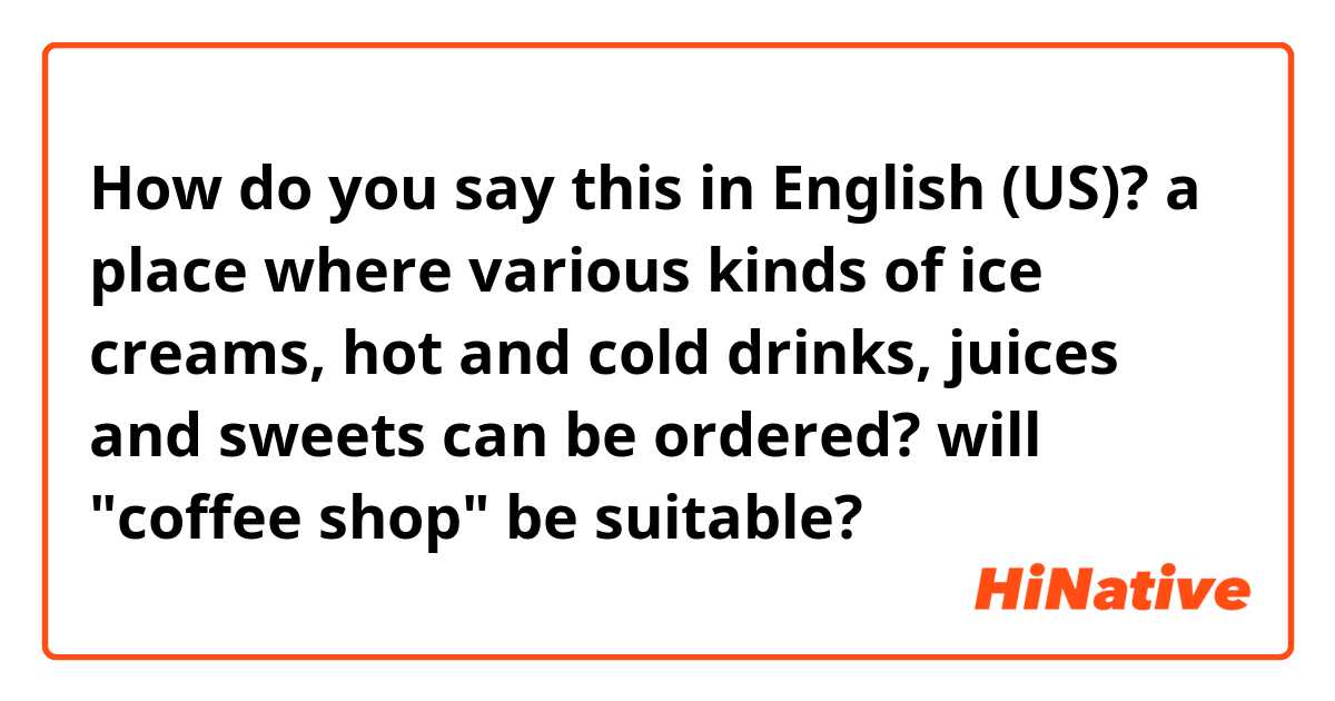 How do you say this in English (US)? a place where various kinds of ice creams, hot and cold drinks, juices and sweets can be ordered? will "coffee shop" be suitable?