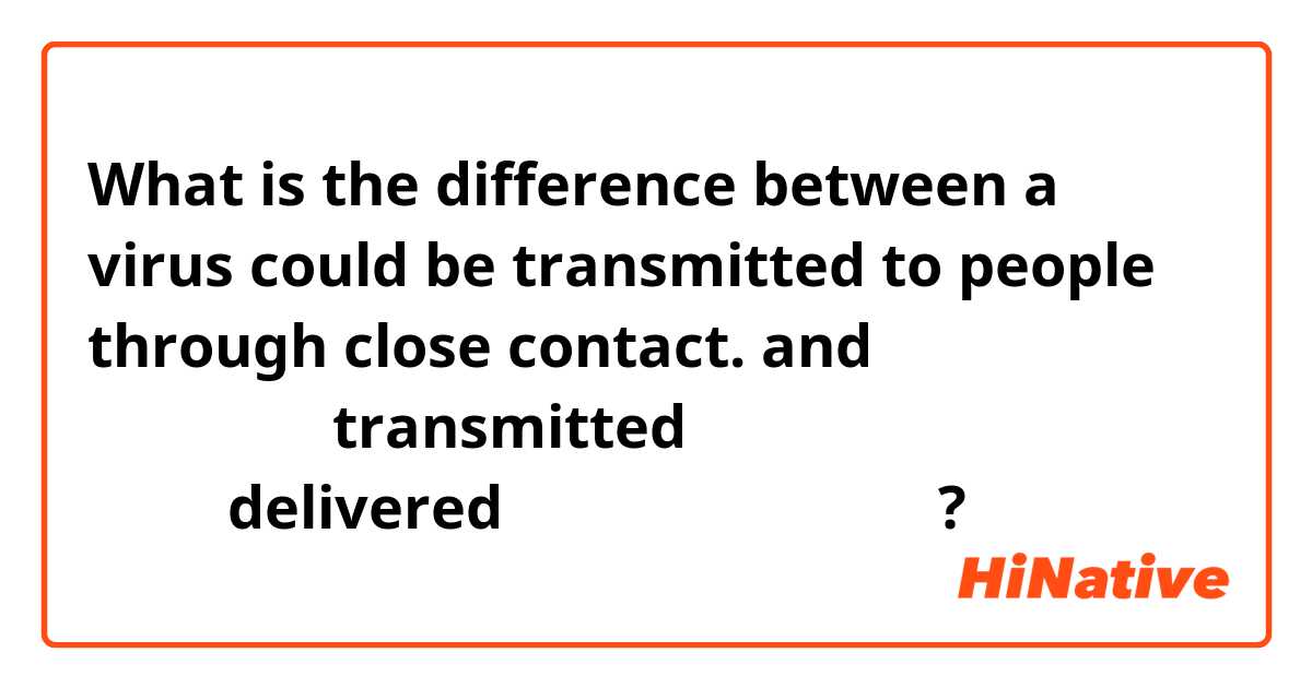 What is the difference between a virus could be transmitted to people through close contact. and 言う文の中で、transmitted でなく、deliveredは使えないとありますが、 ?
