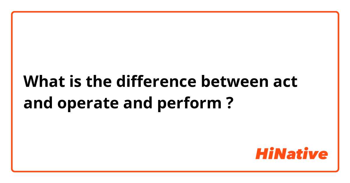 What is the difference between act  and operate   and perform ?