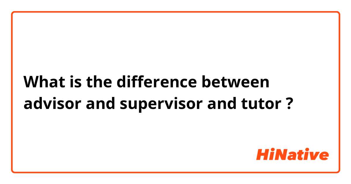 What is the difference between advisor and supervisor and tutor ?