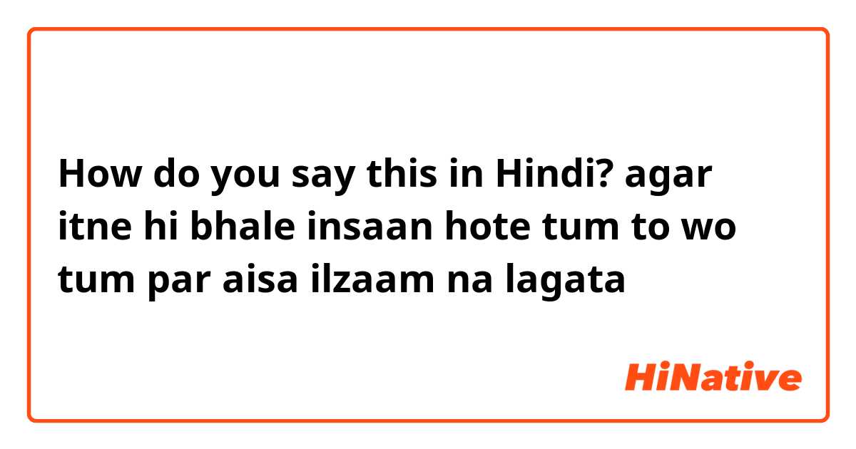 How do you say this in Hindi? agar itne hi bhale insaan hote tum to wo tum par aisa ilzaam na lagata