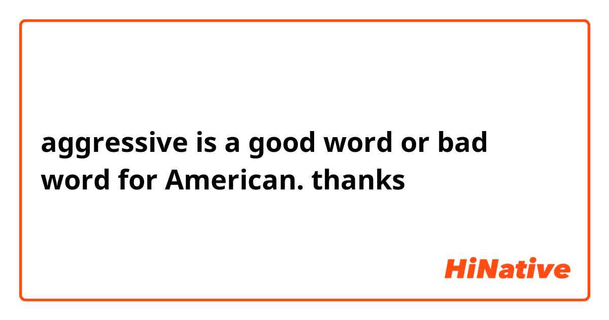 aggressive is a good word or bad word for American. thanks

