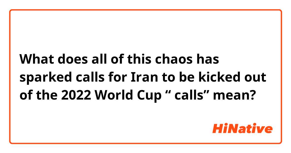 What does all of this chaos has sparked calls for Iran to be kicked out of the 2022 World Cup
“ calls”  mean?