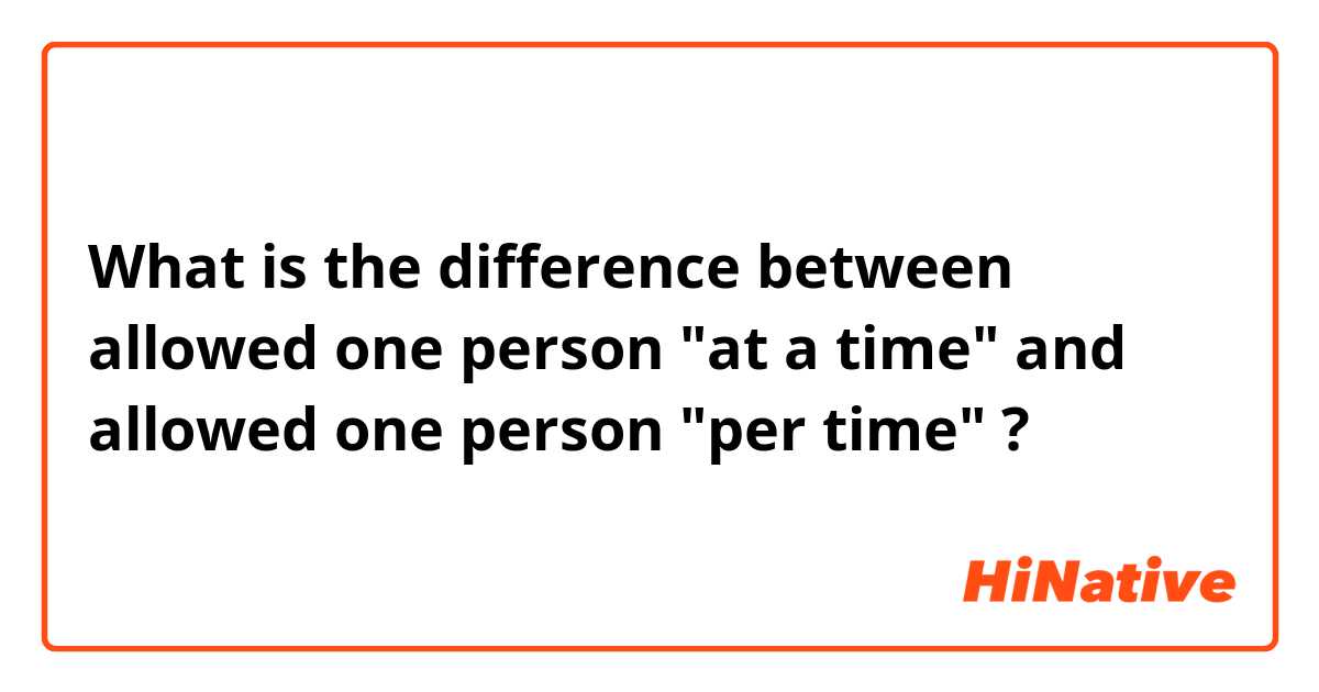 What is the difference between allowed one person "at a time" and allowed one person "per time" ?
