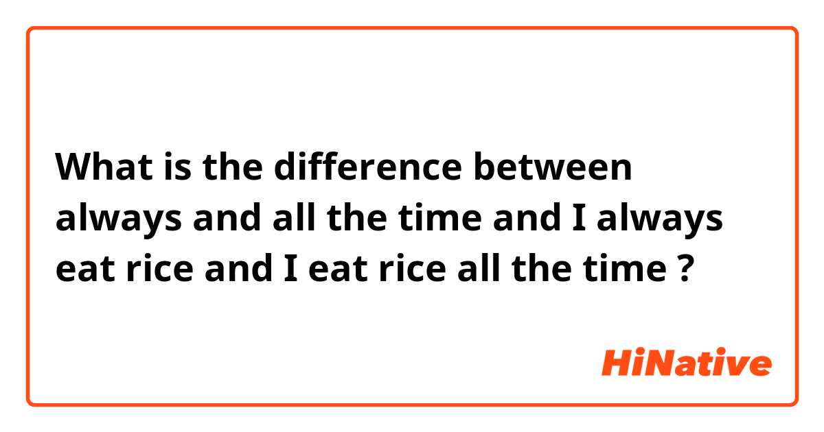 What is the difference between always  and all the time and I always eat rice and I eat rice all the time ?