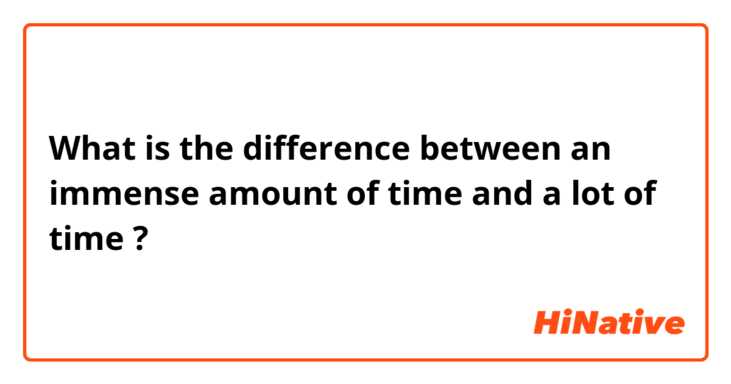 What is the difference between an immense amount of time  and a lot of time ?