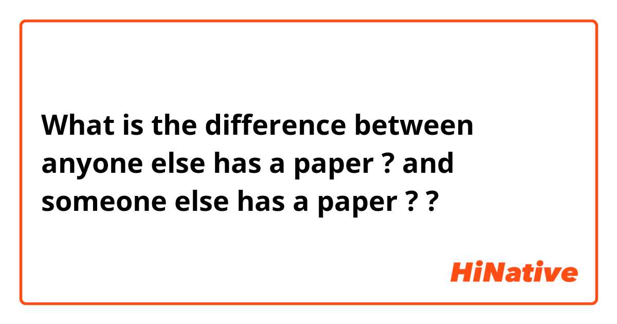What is the difference between anyone else has a paper ? and someone else has a paper ?  ?