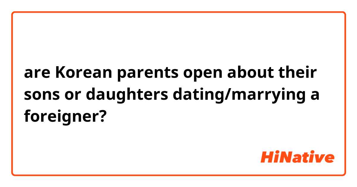 are Korean parents open about their sons or daughters dating/marrying a foreigner? 