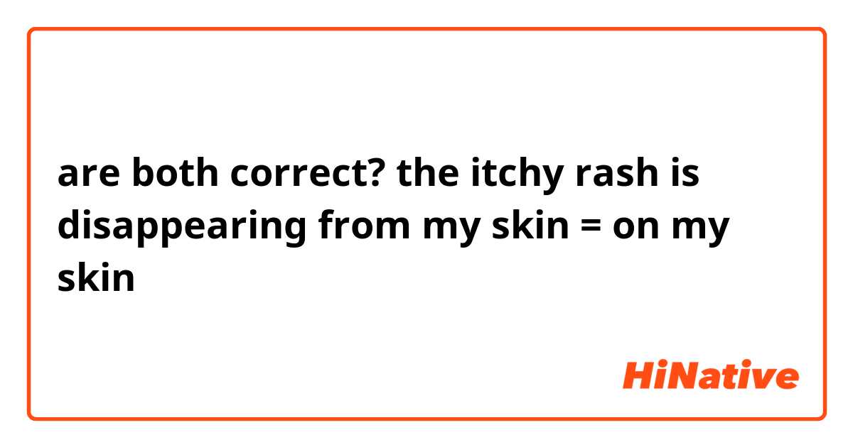 are both correct?

the itchy rash is disappearing from my skin = on my skin 