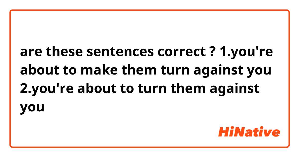 are these sentences correct ?

1.you're about to make them turn against you
2.you're about to turn them against you