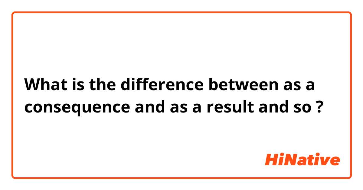 What is the difference between as a consequence and as a result and so ?