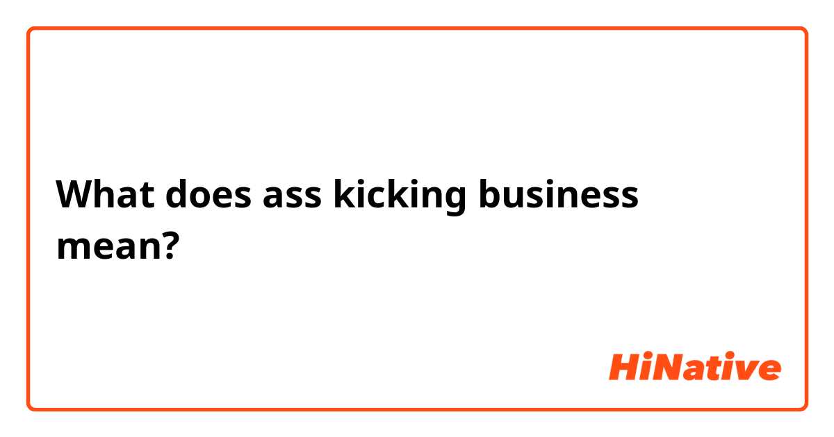What does ass kicking  business mean?