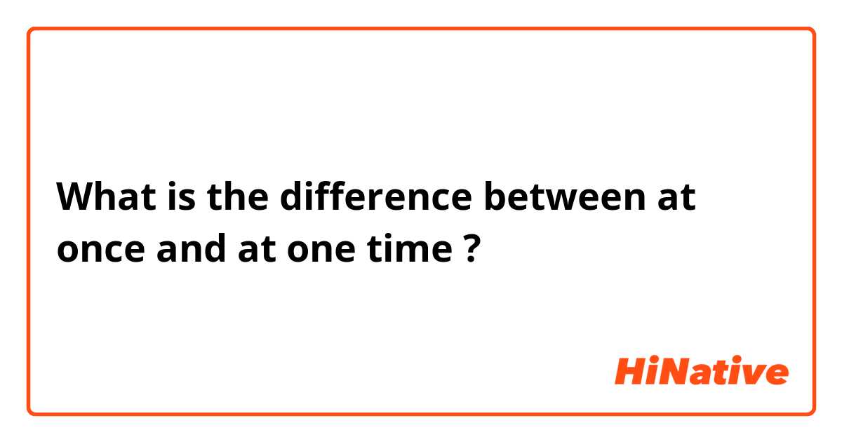 What is the difference between at once and at one time ?