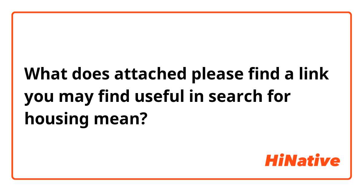 What does attached please find a link you may find useful in search for housing mean?