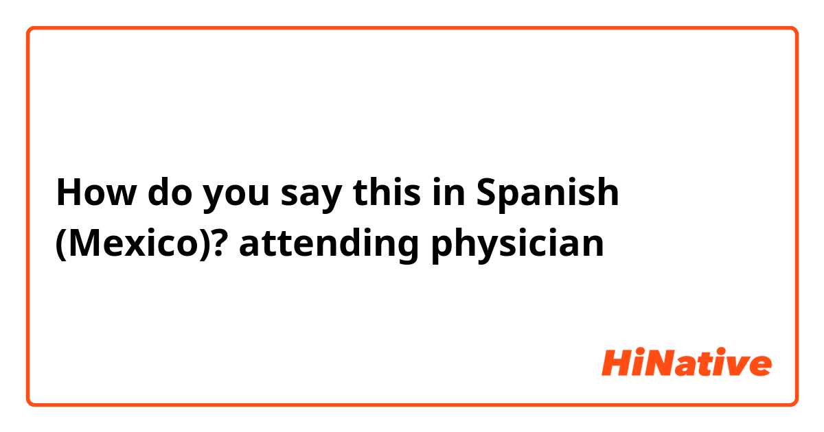 How do you say this in Spanish (Mexico)? attending physician 