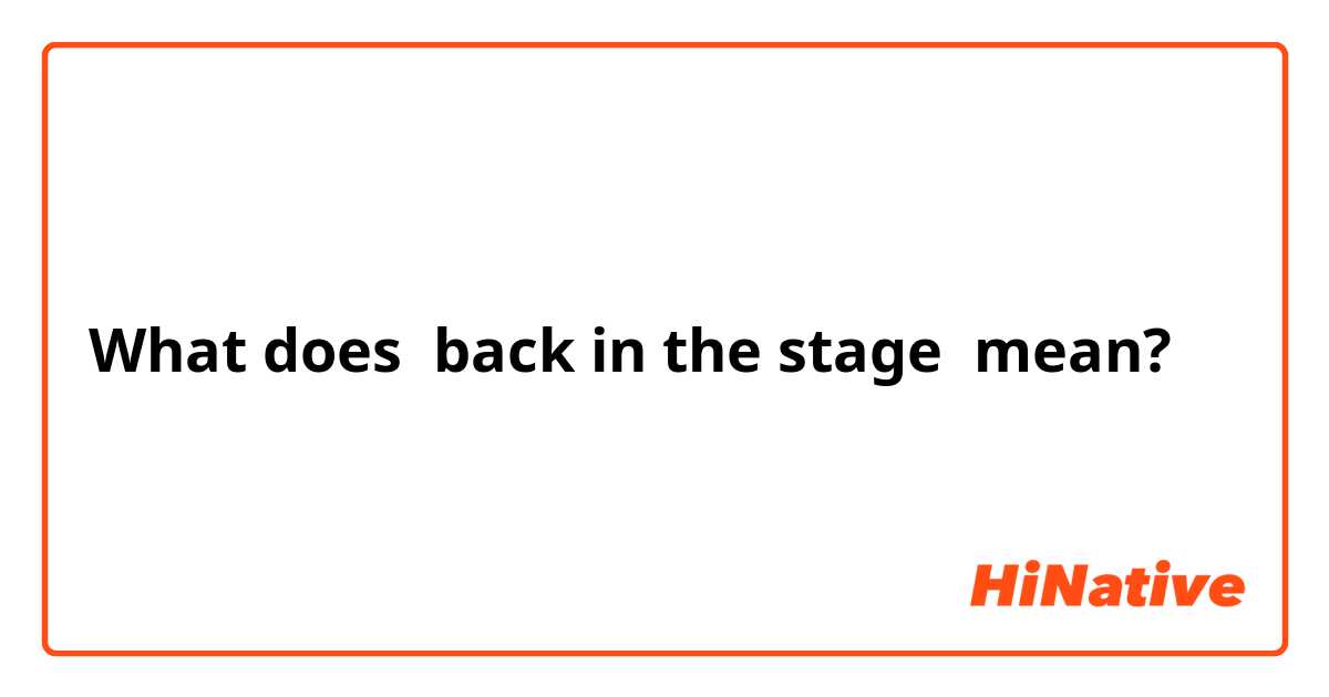 What does back in the stage  mean?