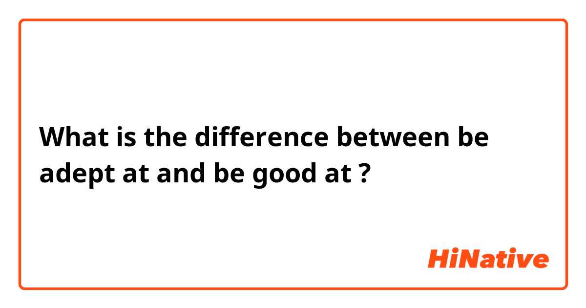 What is the difference between be adept at and be good at ?