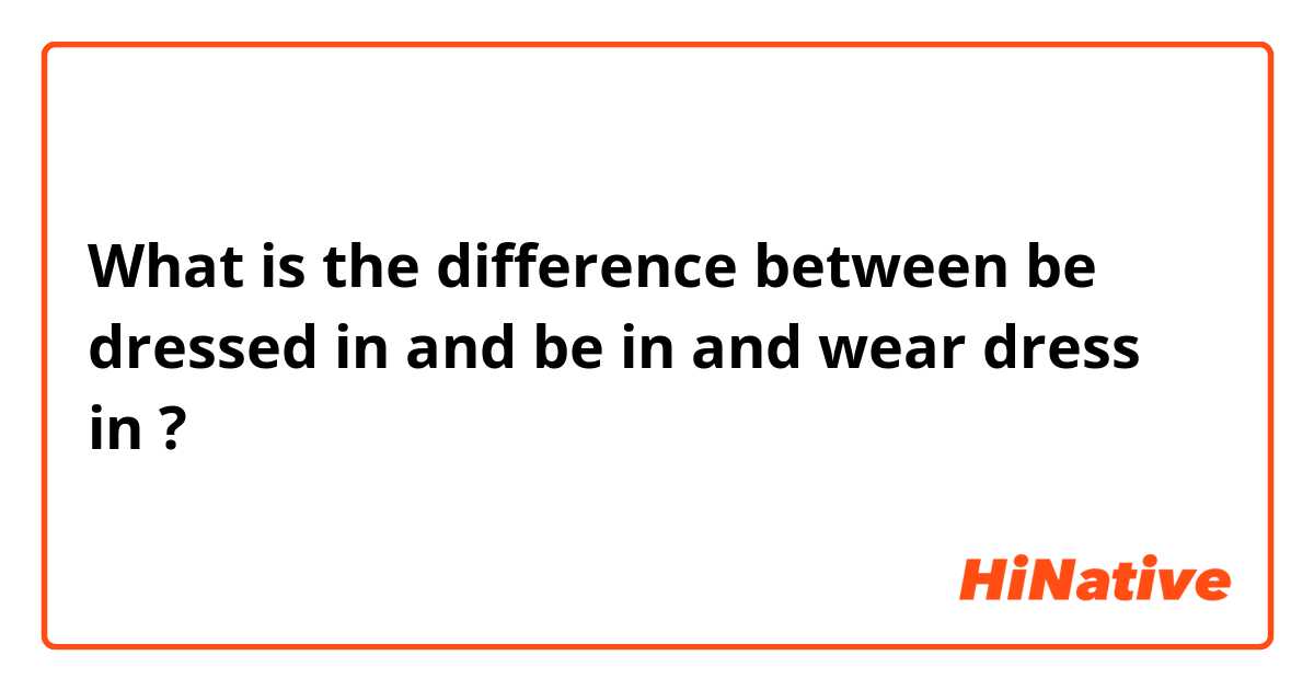 What is the difference between be dressed in and be in  and wear dress in  ?
