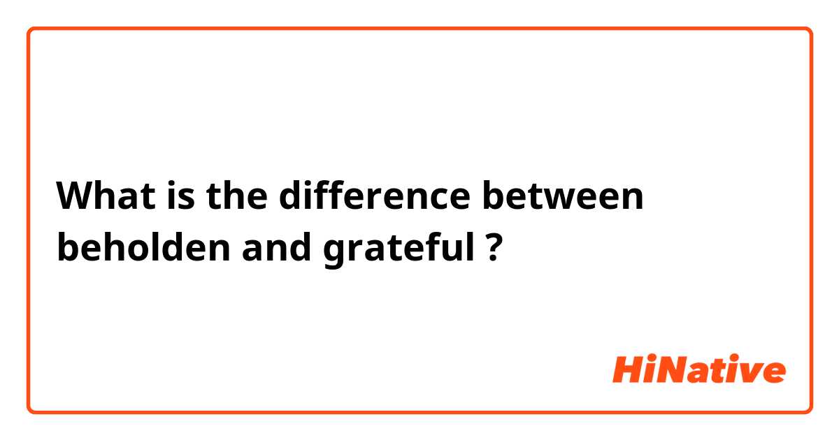 What is the difference between beholden and grateful ?