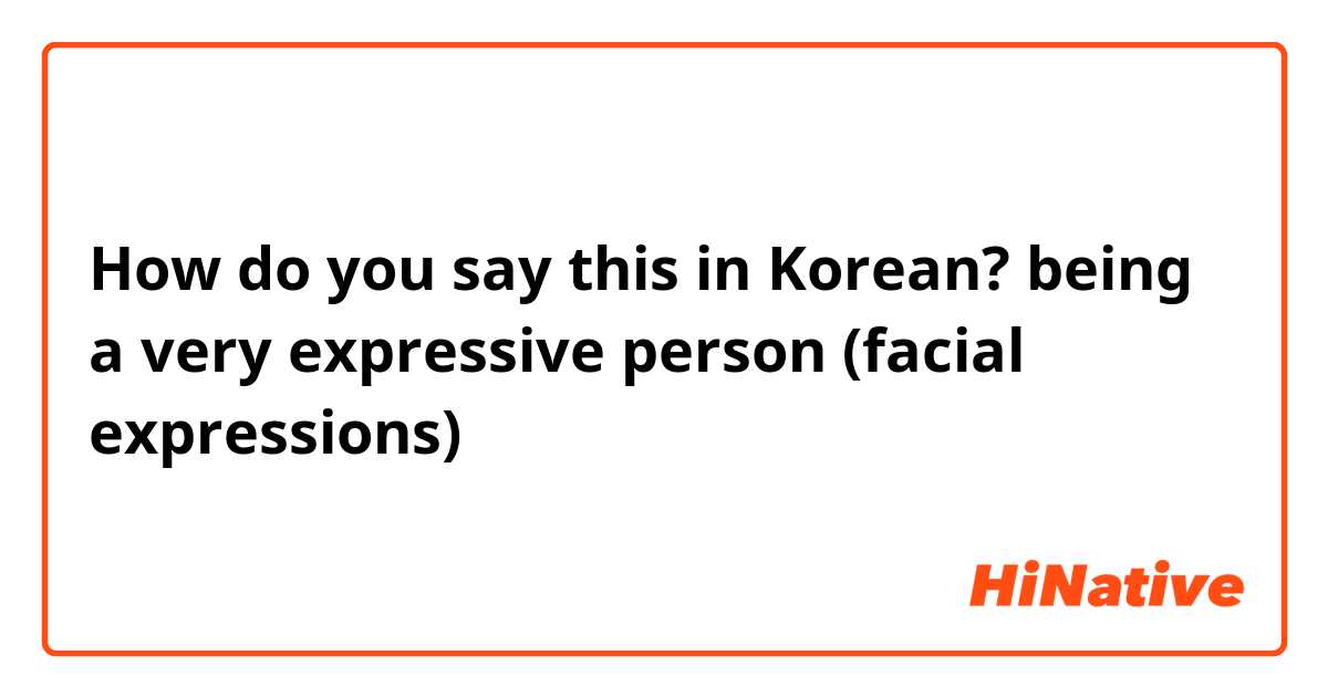 How do you say this in Korean? being a very expressive person (facial expressions)