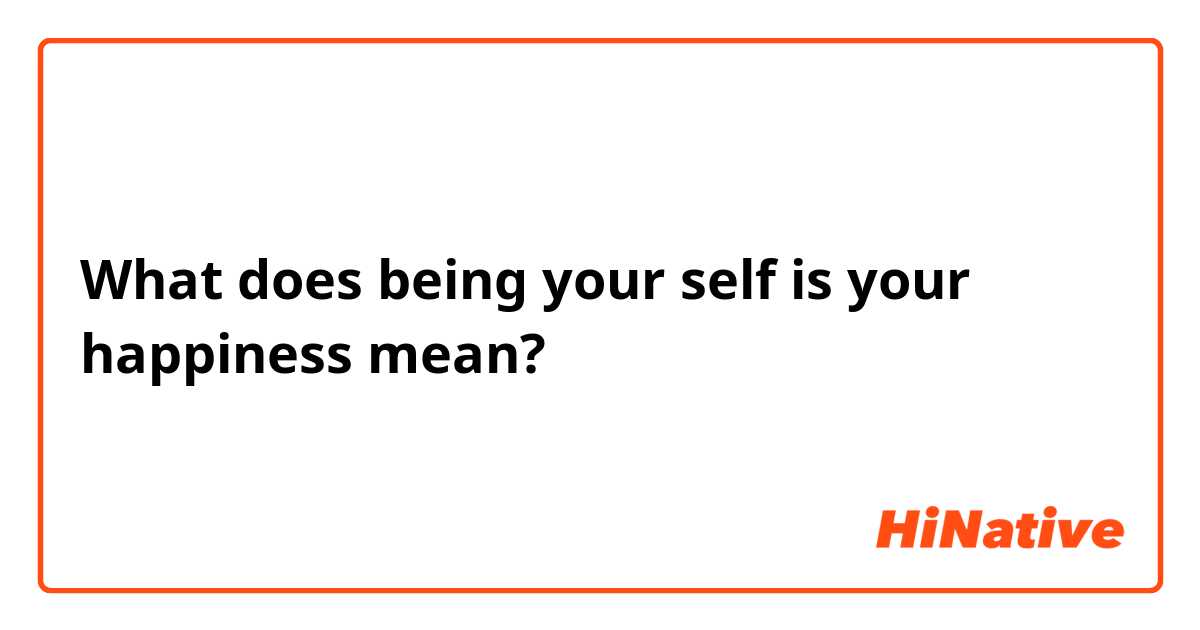 What does being your self is your happiness mean?