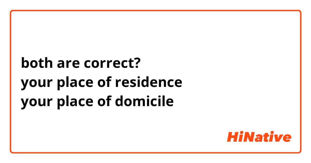 both are correct?
your place of residence
your place of domicile

