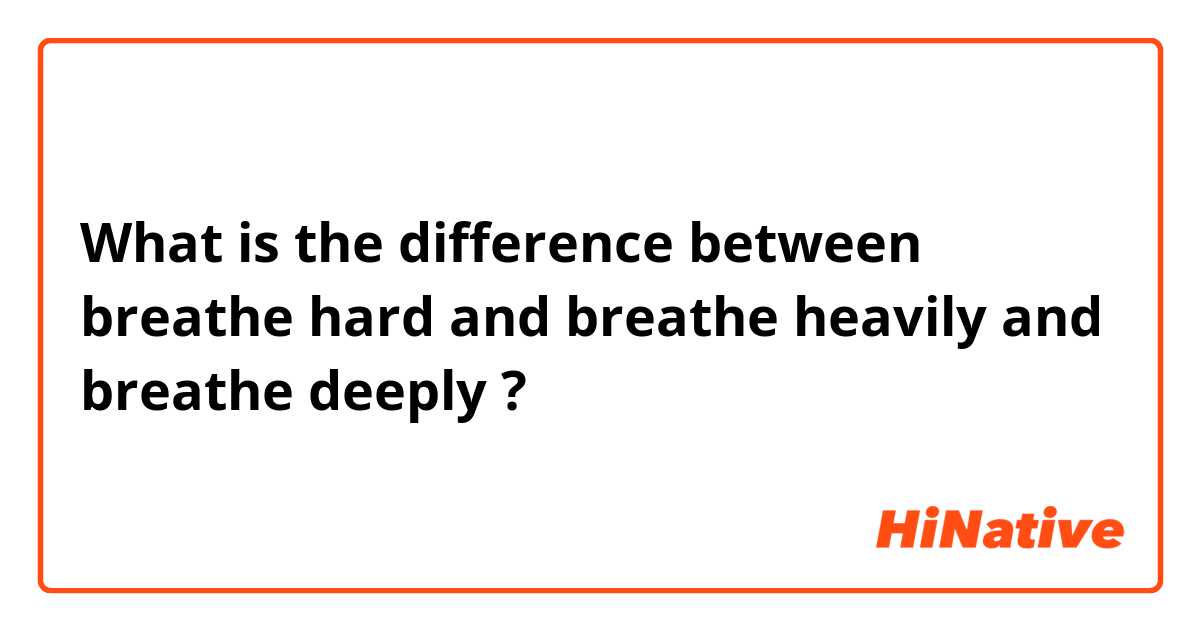 What is the difference between breathe hard and breathe heavily and breathe deeply ?