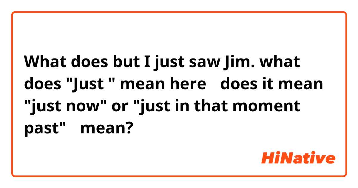 What does  but I just saw Jim.
what does "Just " mean here？
does it mean "just now" or "just in that moment past"？ mean?