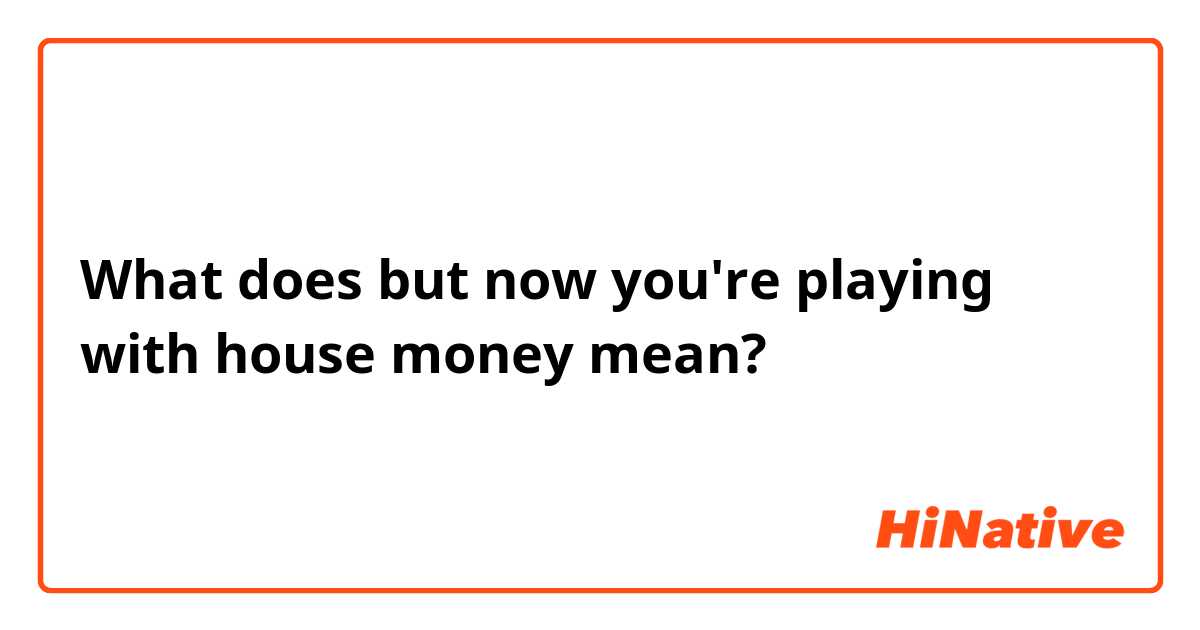 What does but now you're playing with house money mean?