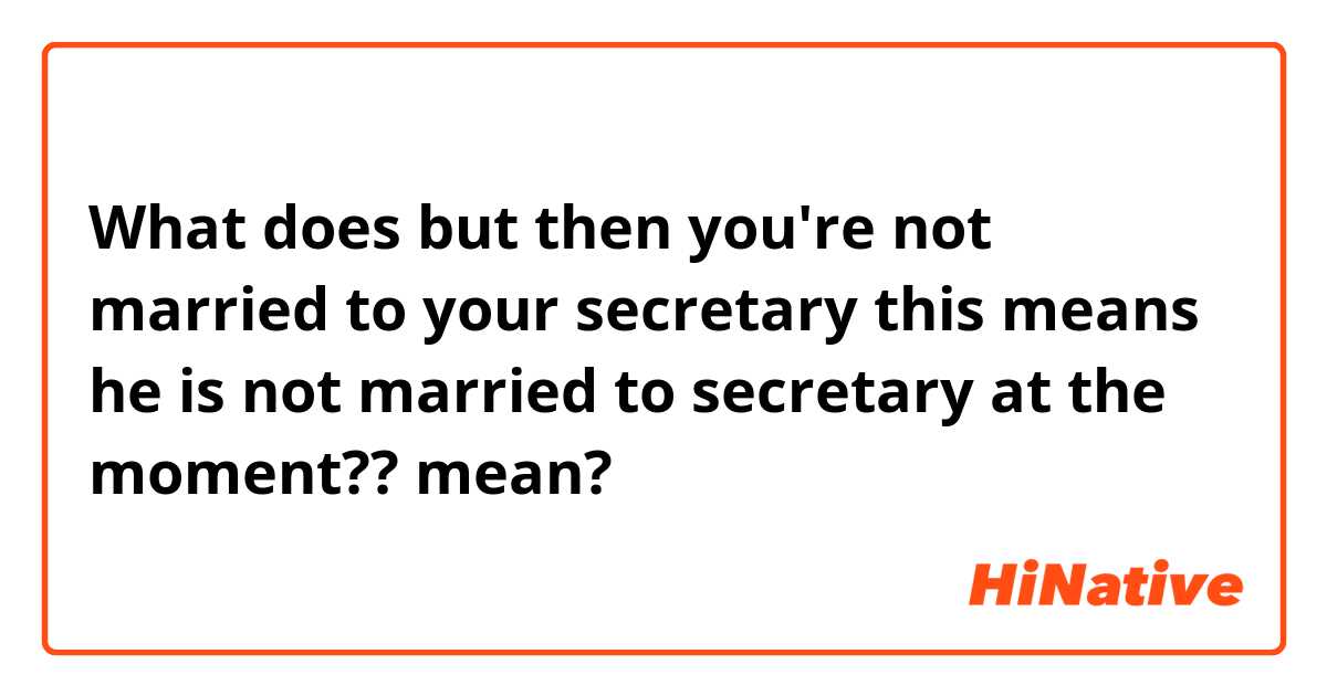What does but then you're not married to your secretary

this means he is not married to secretary at the moment?? mean?