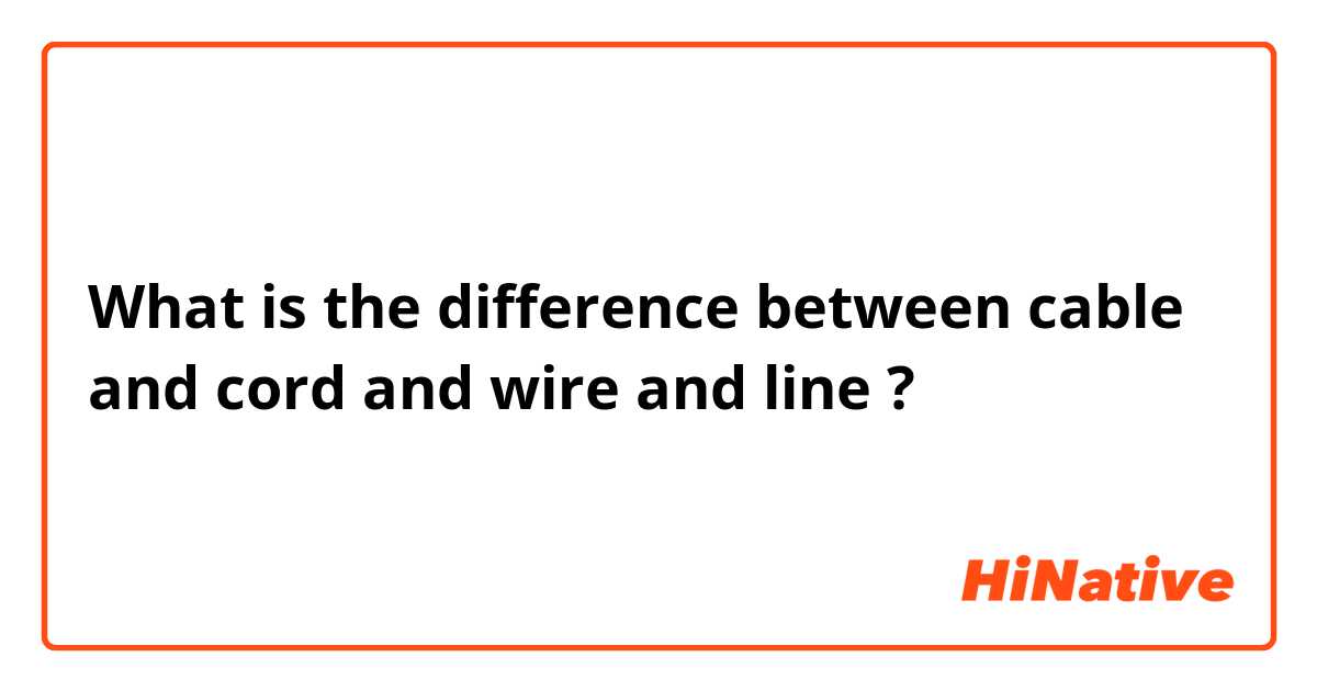 What is the difference between cable and cord and wire and line ?
